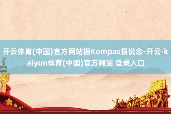 开云体育(中国)官方网站据Kompas报说念-开云·kaiyun体育(中国)官方网站 登录入口