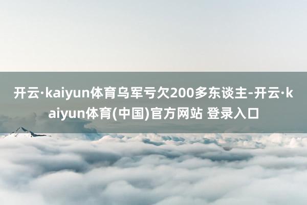 开云·kaiyun体育乌军亏欠200多东谈主-开云·kaiyun体育(中国)官方网站 登录入口