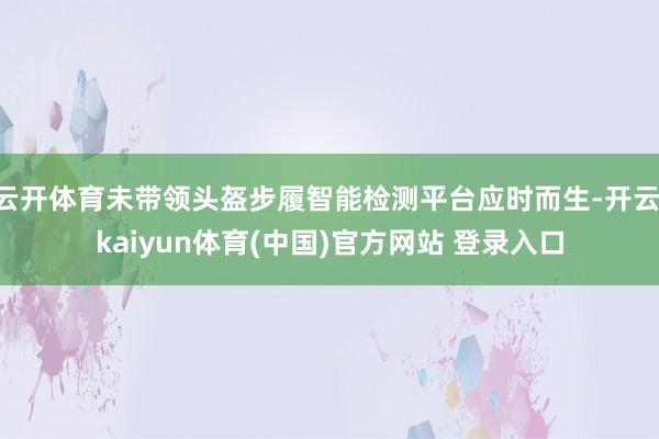 云开体育未带领头盔步履智能检测平台应时而生-开云·kaiyun体育(中国)官方网站 登录入口