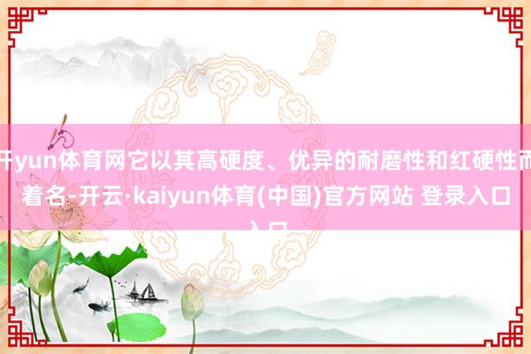 开yun体育网它以其高硬度、优异的耐磨性和红硬性而着名-开云·kaiyun体育(中国)官方网站 登录入口