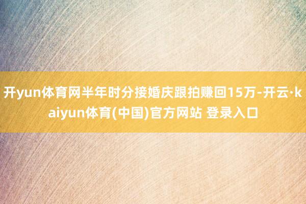开yun体育网半年时分接婚庆跟拍赚回15万-开云·kaiyun体育(中国)官方网站 登录入口