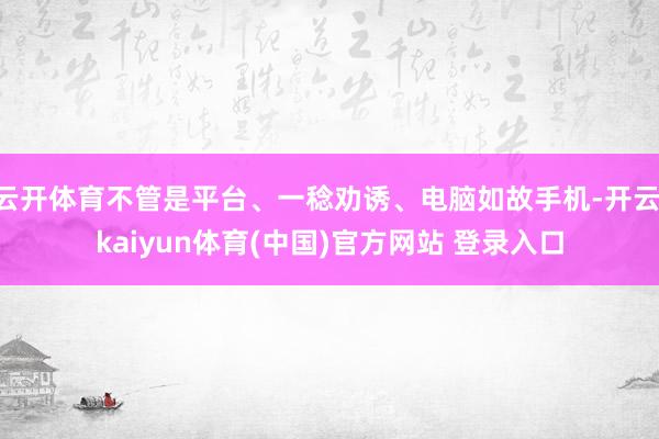 云开体育不管是平台、一稔劝诱、电脑如故手机-开云·kaiyun体育(中国)官方网站 登录入口