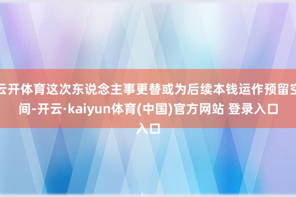 云开体育这次东说念主事更替或为后续本钱运作预留空间-开云·kaiyun体育(中国)官方网站 登录入口
