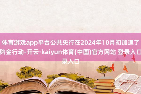 体育游戏app平台公共央行在2024年10月初加速了购金行动-开云·kaiyun体育(中国)官方网站 登录入口