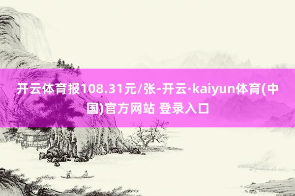 开云体育报108.31元/张-开云·kaiyun体育(中国)官方网站 登录入口