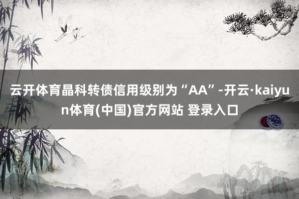 云开体育晶科转债信用级别为“AA”-开云·kaiyun体育(中国)官方网站 登录入口
