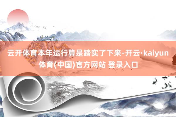 云开体育本年运行算是踏实了下来-开云·kaiyun体育(中国)官方网站 登录入口