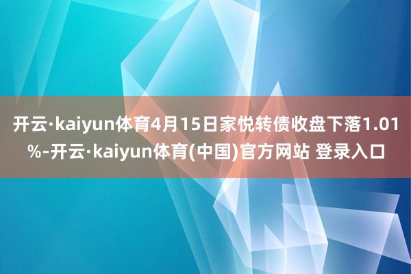 开云·kaiyun体育4月15日家悦转债收盘下落1.01%-开云·kaiyun体育(中国)官方网站 登录入口