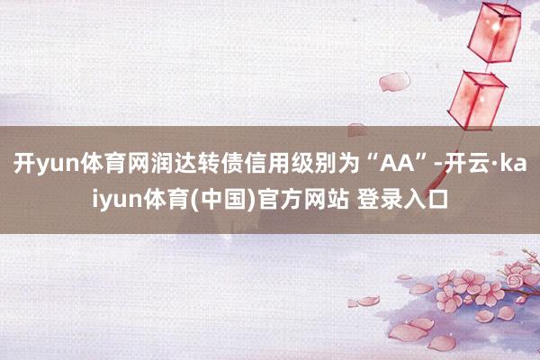 开yun体育网润达转债信用级别为“AA”-开云·kaiyun体育(中国)官方网站 登录入口