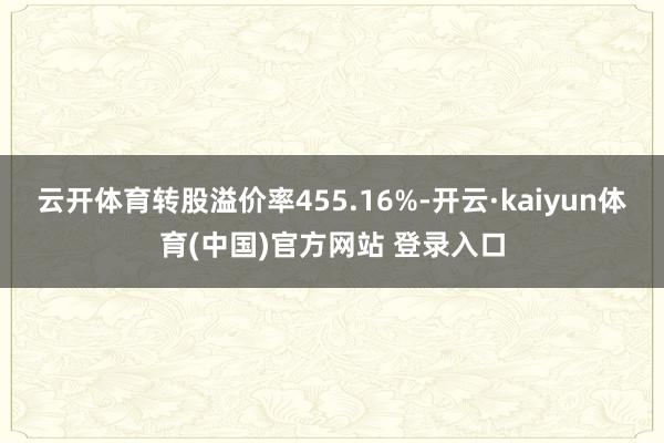 云开体育转股溢价率455.16%-开云·kaiyun体育(中国)官方网站 登录入口
