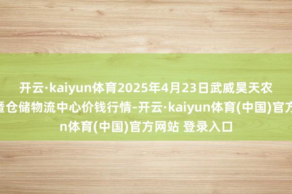开云·kaiyun体育2025年4月23日武威昊天农产物往复市集暨仓储物流中心价钱行情-开云·kaiyun体育(中国)官方网站 登录入口