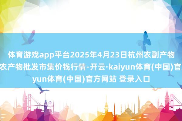 体育游戏app平台2025年4月23日杭州农副产物物流中心南庄兜农产物批发市集价钱行情-开云·kaiyun体育(中国)官方网站 登录入口