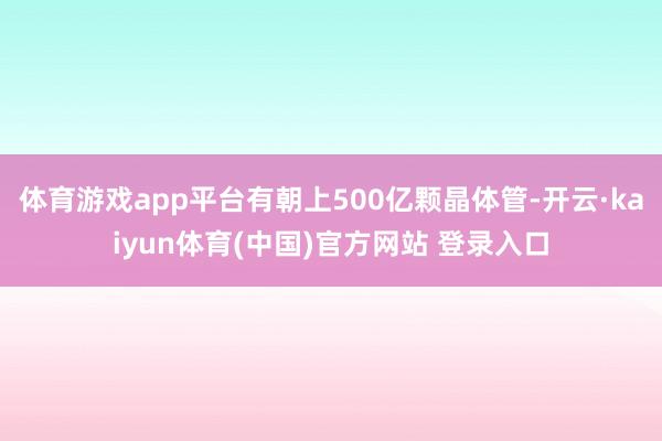 体育游戏app平台有朝上500亿颗晶体管-开云·kaiyun体育(中国)官方网站 登录入口
