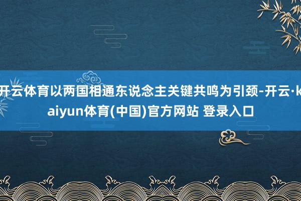 开云体育以两国相通东说念主关键共鸣为引颈-开云·kaiyun体育(中国)官方网站 登录入口