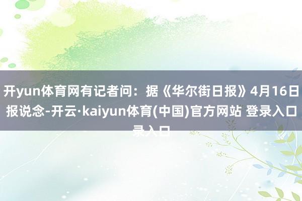开yun体育网有记者问：据《华尔街日报》4月16日报说念-开云·kaiyun体育(中国)官方网站 登录入口
