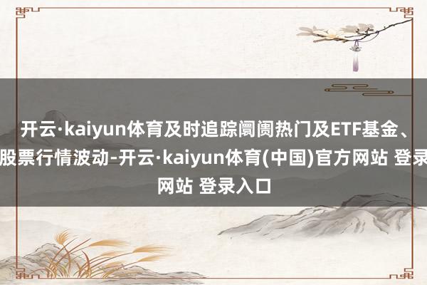 开云·kaiyun体育及时追踪阛阓热门及ETF基金、热门股票行情波动-开云·kaiyun体育(中国)官方网站 登录入口