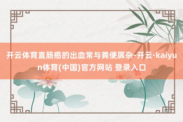 开云体育直肠癌的出血常与粪便羼杂-开云·kaiyun体育(中国)官方网站 登录入口