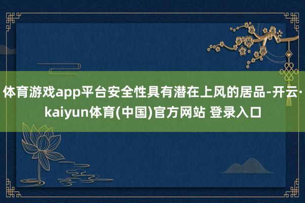 体育游戏app平台安全性具有潜在上风的居品-开云·kaiyun体育(中国)官方网站 登录入口