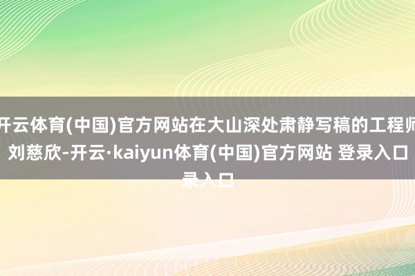 开云体育(中国)官方网站在大山深处肃静写稿的工程师刘慈欣-开云·kaiyun体育(中国)官方网站 登录入口