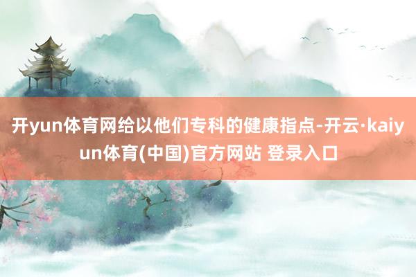 开yun体育网给以他们专科的健康指点-开云·kaiyun体育(中国)官方网站 登录入口