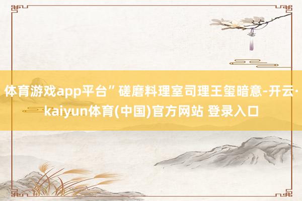 体育游戏app平台”磋磨料理室司理王玺暗意-开云·kaiyun体育(中国)官方网站 登录入口