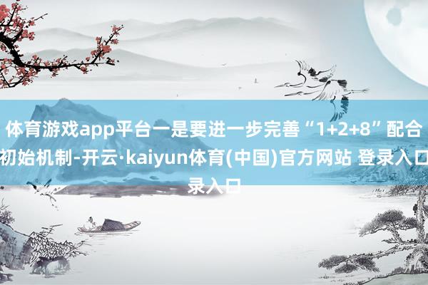 体育游戏app平台一是要进一步完善“1+2+8”配合初始机制-开云·kaiyun体育(中国)官方网站 登录入口