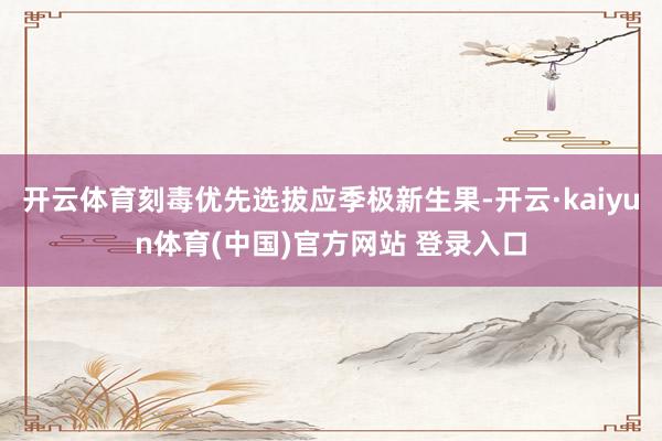 开云体育刻毒优先选拔应季极新生果-开云·kaiyun体育(中国)官方网站 登录入口