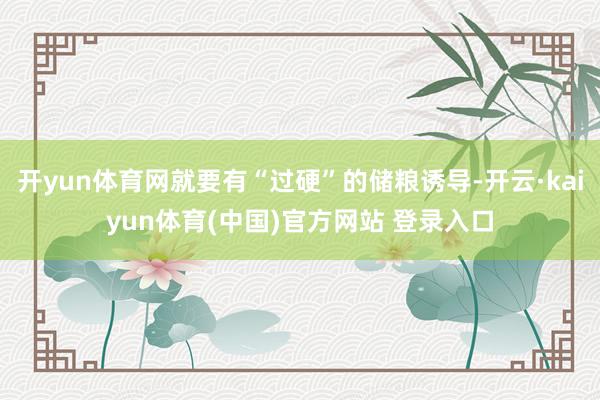 开yun体育网就要有“过硬”的储粮诱导-开云·kaiyun体育(中国)官方网站 登录入口