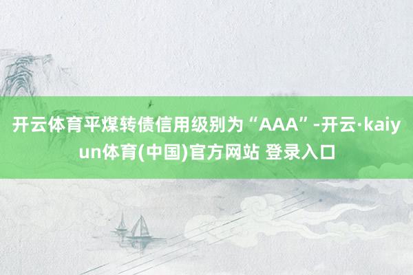 开云体育平煤转债信用级别为“AAA”-开云·kaiyun体育(中国)官方网站 登录入口