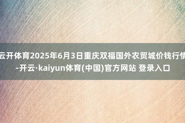 云开体育2025年6月3日重庆双福国外农贸城价钱行情-开云·kaiyun体育(中国)官方网站 登录入口