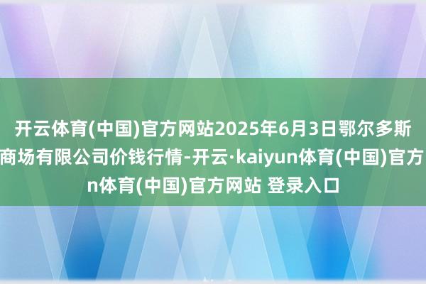 开云体育(中国)官方网站2025年6月3日鄂尔多斯市万家惠农贸商场有限公司价钱行情-开云·kaiyun体育(中国)官方网站 登录入口