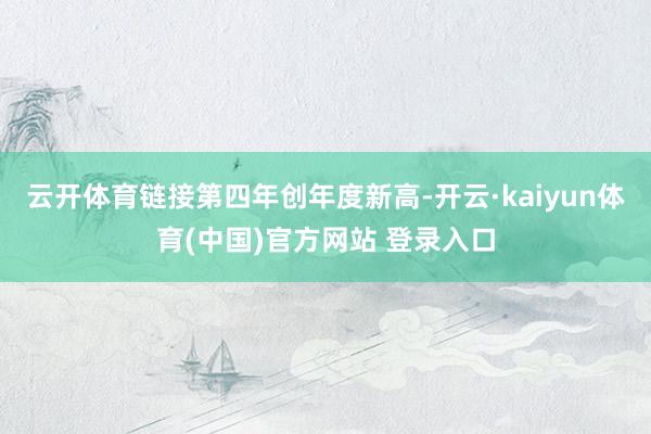 云开体育链接第四年创年度新高-开云·kaiyun体育(中国)官方网站 登录入口
