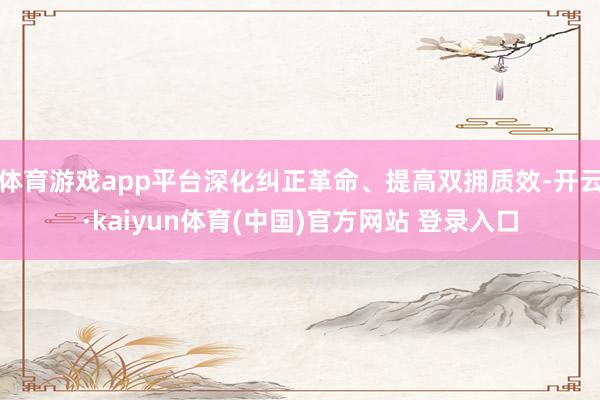体育游戏app平台深化纠正革命、提高双拥质效-开云·kaiyun体育(中国)官方网站 登录入口