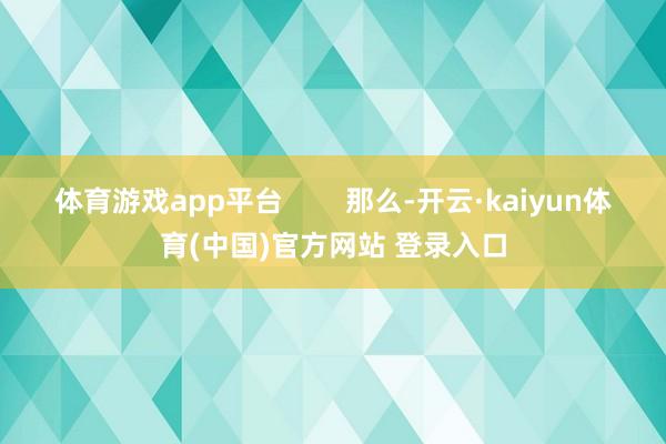 体育游戏app平台        那么-开云·kaiyun体育(中国)官方网站 登录入口