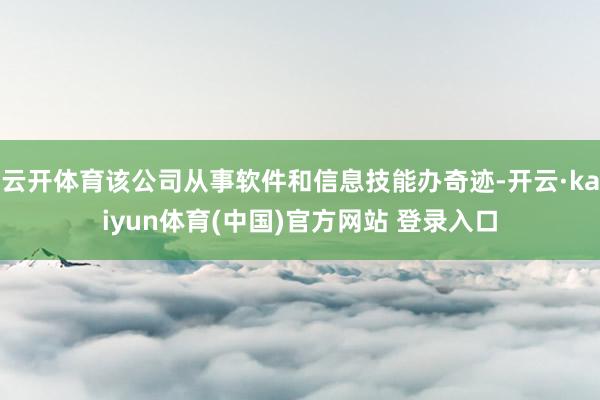 云开体育该公司从事软件和信息技能办奇迹-开云·kaiyun体育(中国)官方网站 登录入口