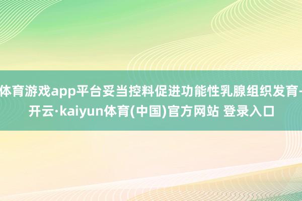 体育游戏app平台妥当控料促进功能性乳腺组织发育-开云·kaiyun体育(中国)官方网站 登录入口