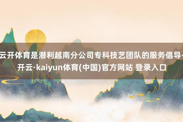 云开体育是潜利越南分公司专科技艺团队的服务倡导-开云·kaiyun体育(中国)官方网站 登录入口