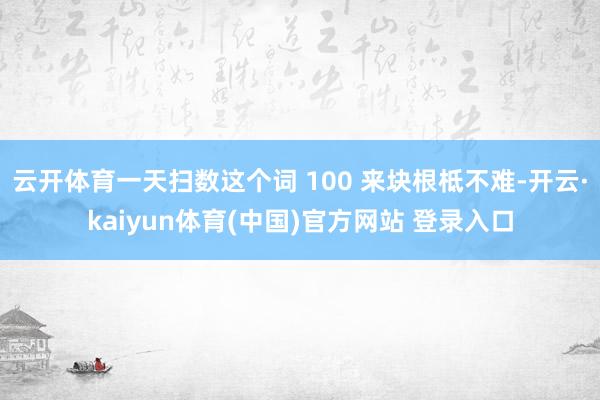 云开体育一天扫数这个词 100 来块根柢不难-开云·kaiyun体育(中国)官方网站 登录入口