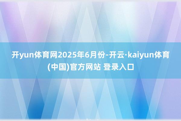 开yun体育网　　2025年6月份-开云·kaiyun体育(中国)官方网站 登录入口