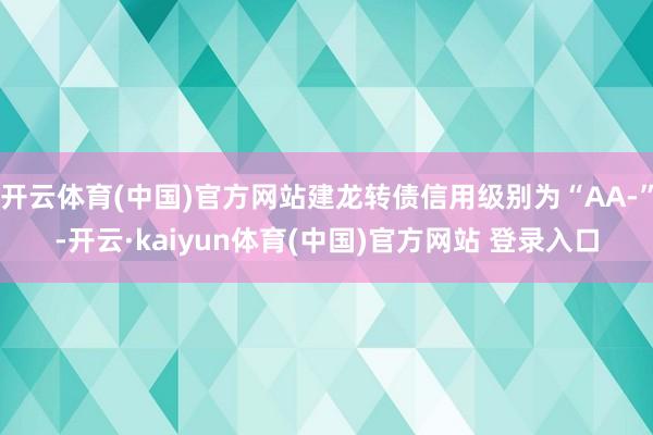 开云体育(中国)官方网站建龙转债信用级别为“AA-”-开云·kaiyun体育(中国)官方网站 登录入口