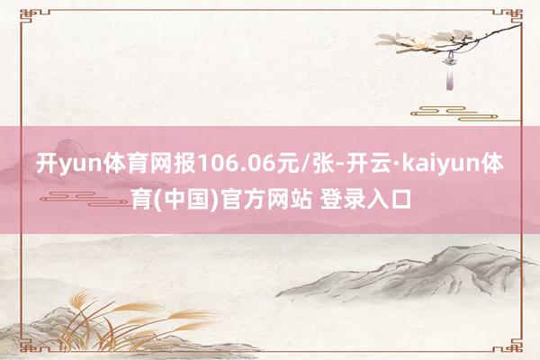 开yun体育网报106.06元/张-开云·kaiyun体育(中国)官方网站 登录入口