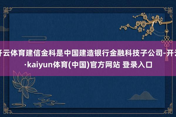 开云体育建信金科是中国建造银行金融科技子公司-开云·kaiyun体育(中国)官方网站 登录入口