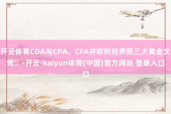 开云体育CDA与CPA、CFA并称财经界限三大黄金文凭✨-开云·kaiyun体育(中国)官方网站 登录入口