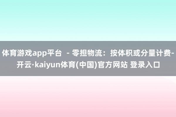 体育游戏app平台  - 零担物流：按体积或分量计费-开云·kaiyun体育(中国)官方网站 登录入口