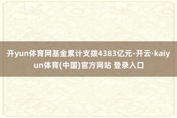 开yun体育网基金累计支拨4383亿元-开云·kaiyun体育(中国)官方网站 登录入口
