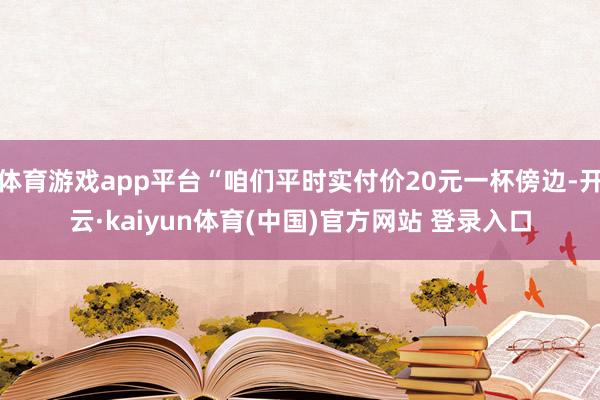 体育游戏app平台“咱们平时实付价20元一杯傍边-开云·kaiyun体育(中国)官方网站 登录入口