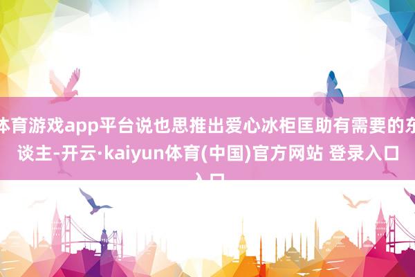 体育游戏app平台说也思推出爱心冰柜匡助有需要的东谈主-开云·kaiyun体育(中国)官方网站 登录入口