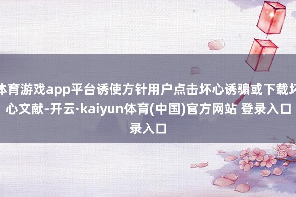 体育游戏app平台诱使方针用户点击坏心诱骗或下载坏心文献-开云·kaiyun体育(中国)官方网站 登录入口