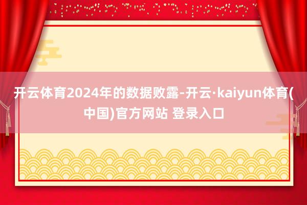 开云体育2024年的数据败露-开云·kaiyun体育(中国)官方网站 登录入口