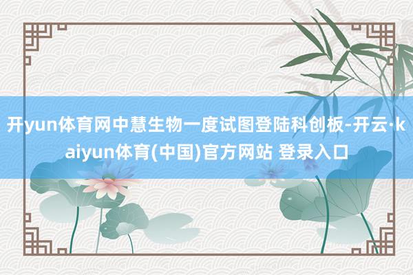 开yun体育网中慧生物一度试图登陆科创板-开云·kaiyun体育(中国)官方网站 登录入口